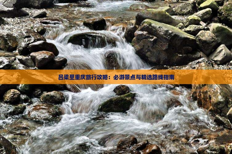 吕梁至重庆旅行攻略：必游景点与精选路线指南