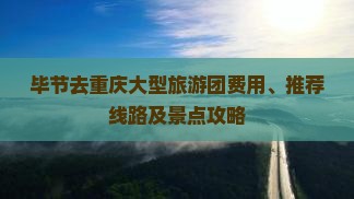毕节去重庆大型旅游团费用、推荐线路及景点攻略