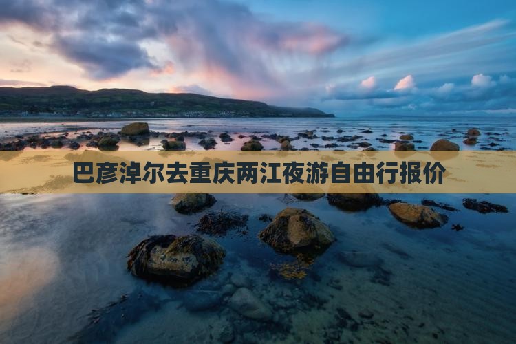 巴彦淖尔去重庆两江夜游自由行报价