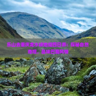 乐山去重庆龙水峡地缝四日游：探秘自然奇观，品味巴蜀风情
