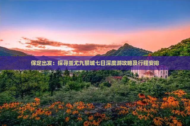 保定出发：探寻蚩尤九黎城七日深度游攻略及行程安排