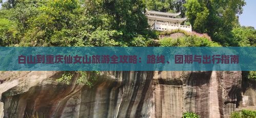 白山到重庆仙女山旅游全攻略：路线、团期与出行指南
