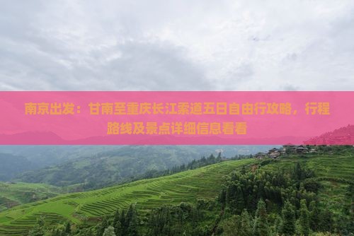 南京出发：甘南至重庆长江索道五日自由行攻略，行程路线及景点详细信息看看