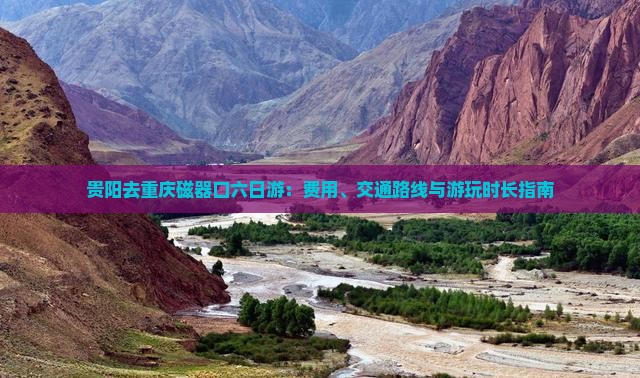 贵阳去重庆磁器口六日游：费用、交通路线与游玩时长指南
