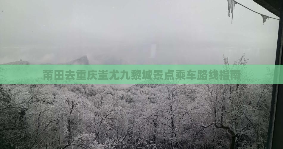 莆田去重庆蚩尤九黎城景点乘车路线指南