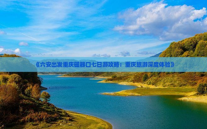 《六安出发重庆磁器口七日游攻略：重庆旅游深度体验》