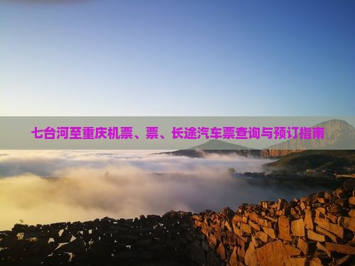 七台河至重庆机票、票、长途汽车票查询与预订指南