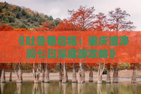 《吐鲁番启程：重庆渣滓洞七日深度游攻略》
