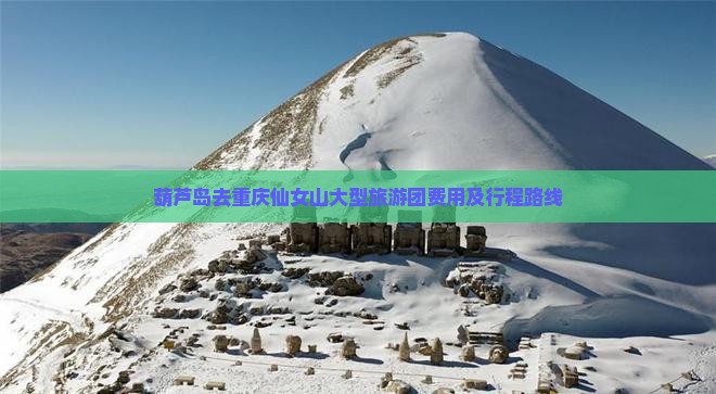 葫芦岛去重庆仙女山大型旅游团费用及行程路线