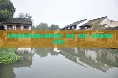 《菏泽至重庆武隆深度游攻略：交通、住宿、景点全攻略指南》