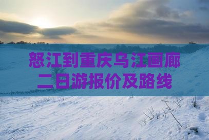 怒江到重庆乌江画廊二日游报价及路线