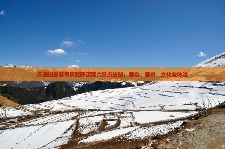天津出发至重庆武隆深度六日游攻略：美食、美景、文化全体验