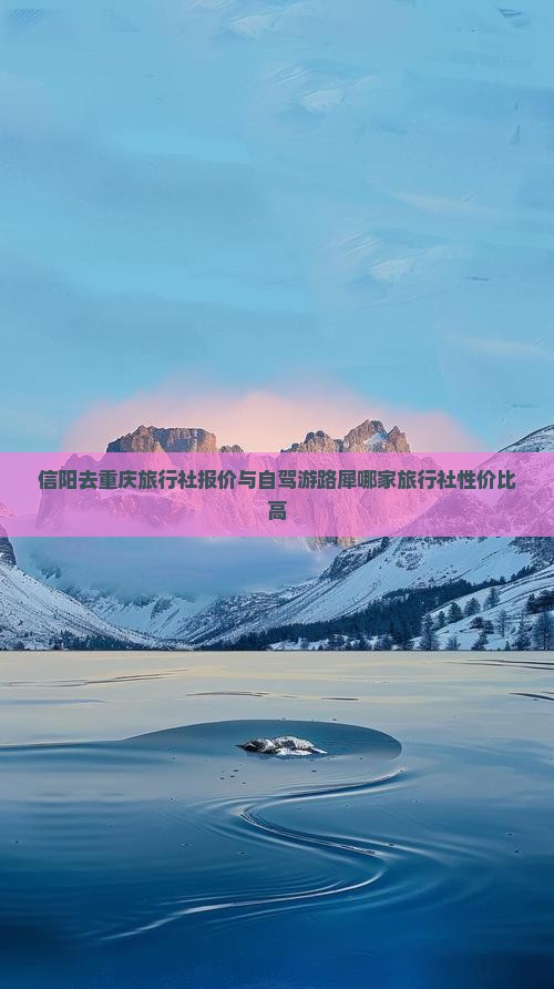 信阳去重庆旅行社报价与自驾游路犀哪家旅行社性价比高