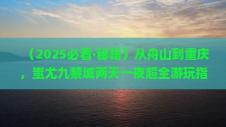 舟山到重庆蚩尤九黎城二日游