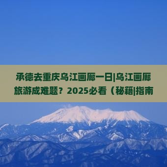 承德去重庆乌江画廊一日