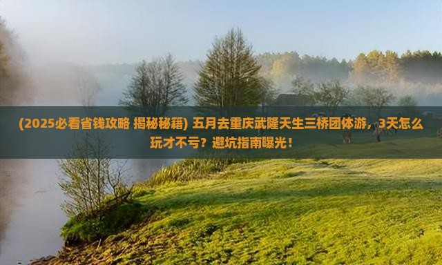 五月到重庆武隆天生三桥团体旅游