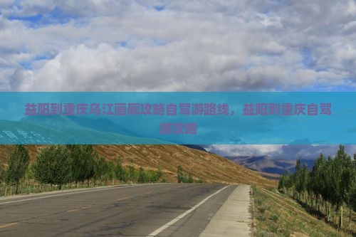 益阳到重庆乌江画廊攻略