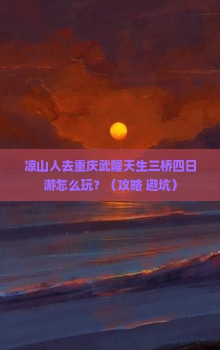 凉山去重庆武隆天生三桥四日游