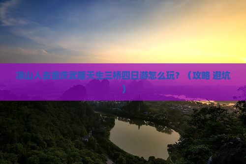 凉山去重庆武隆天生三桥四日游