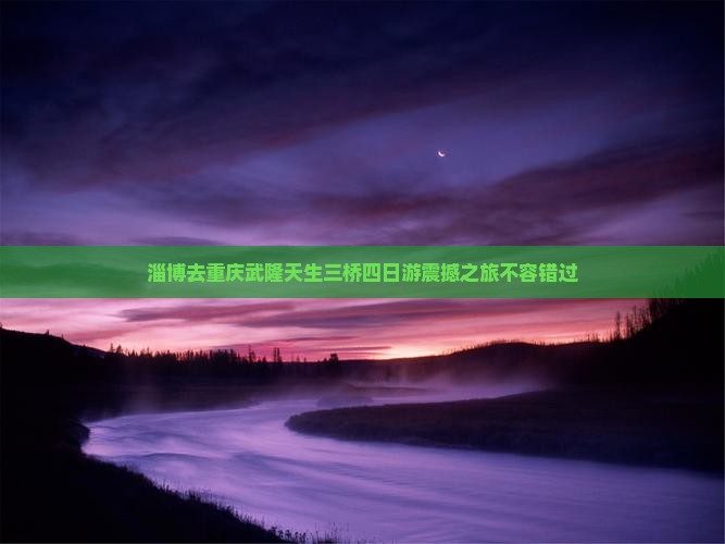 淄博去重庆武隆天生三桥四日游