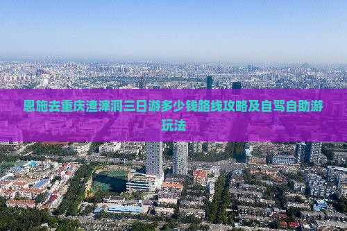 恩施去重庆渣滓洞三日游