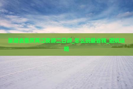 巢湖去重庆两江夜游二日游