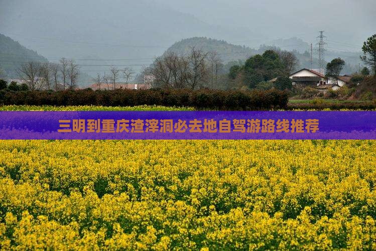 三明到重庆渣滓洞必去地自驾游路线推荐