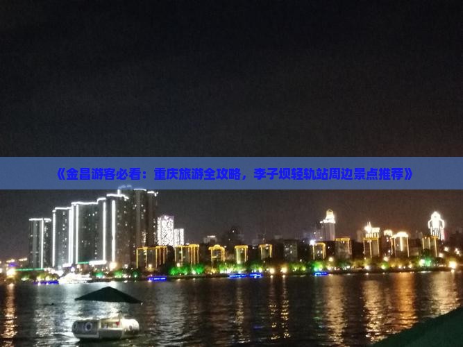 《金昌游客必看：重庆旅游全攻略，李子坝轻轨站周边景点推荐》