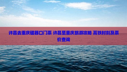 许昌去重庆磁器口门票+许昌至重庆旅游攻略+高铁时刻及票价查询