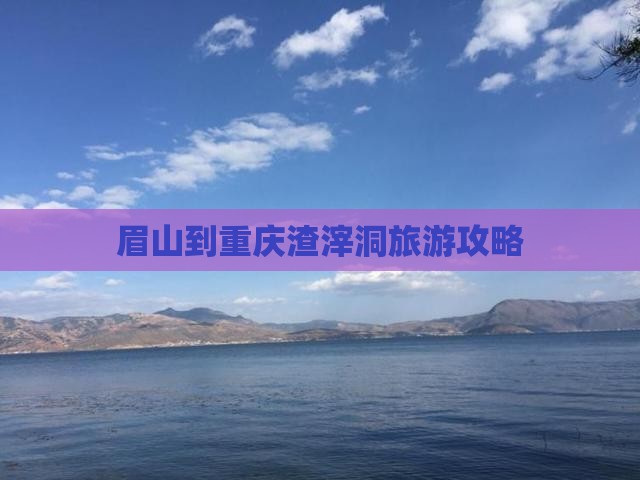 眉山到重庆渣滓洞旅游攻略