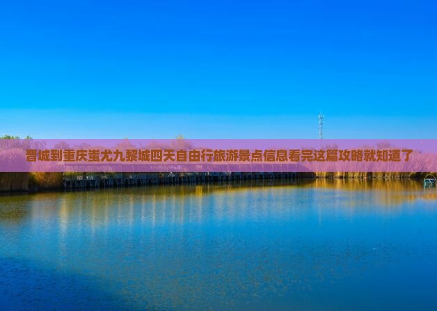 晋城到重庆蚩尤九黎城四天自由行旅游景点信息看完这篇攻略就知道了