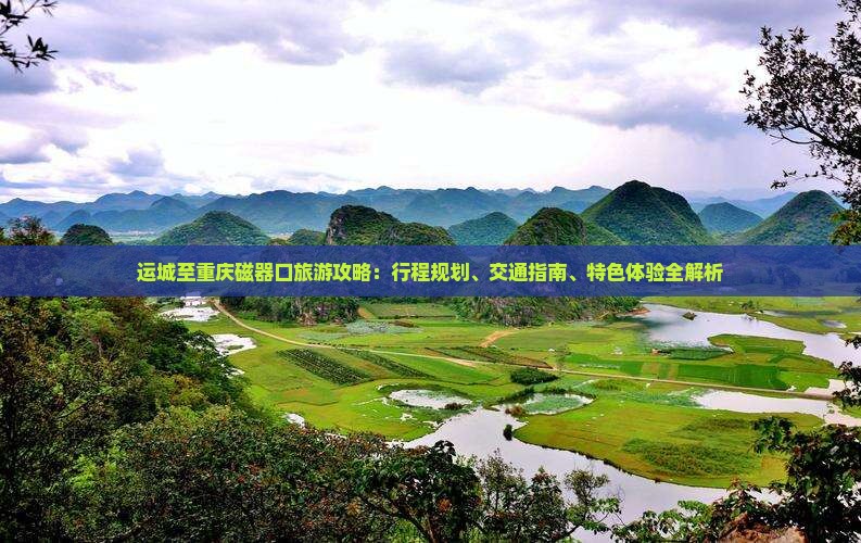 运城至重庆磁器口旅游攻略：行程规划、交通指南、特色体验全解析