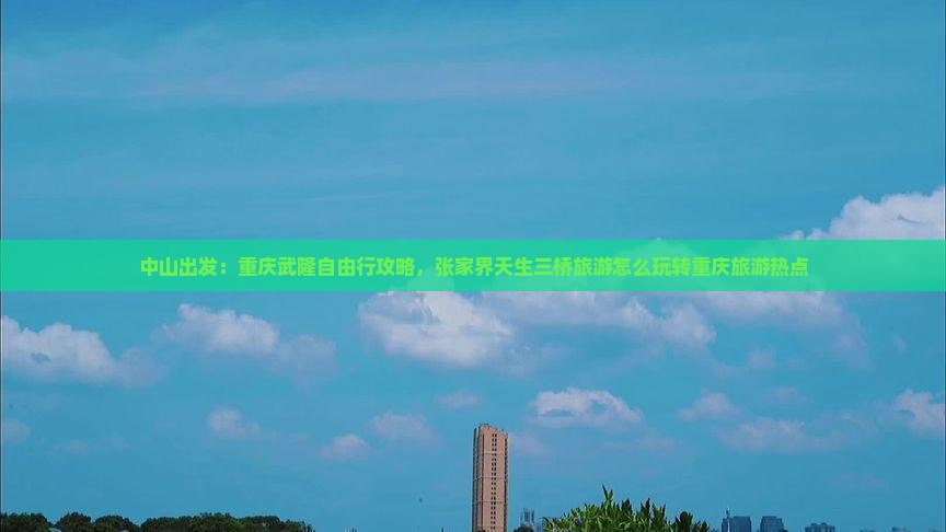 中山出发：重庆武隆自由行攻略，张家界天生三桥旅游怎么玩转重庆旅游热点