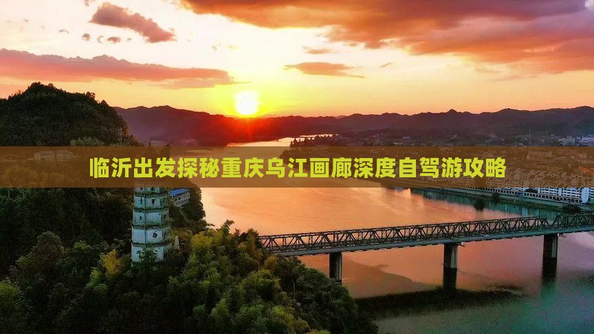 临沂出发探秘重庆乌江画廊深度自驾游攻略