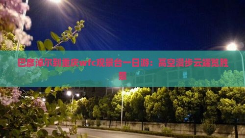 巴彦淖尔到重庆wfc观景台一日游：高空漫步云端览胜景