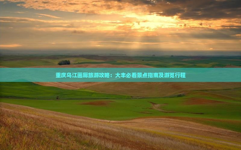 重庆乌江画廊旅游攻略：大丰必看景点指南及游览行程