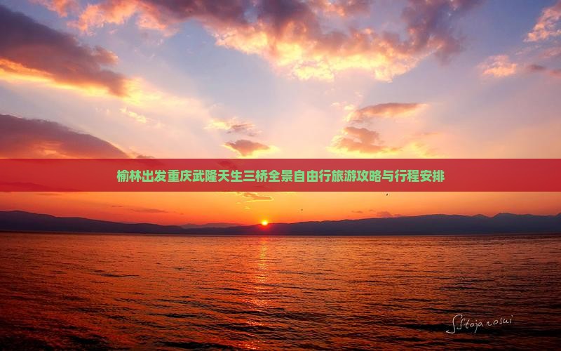 榆林出发重庆武隆天生三桥全景自由行旅游攻略与行程安排