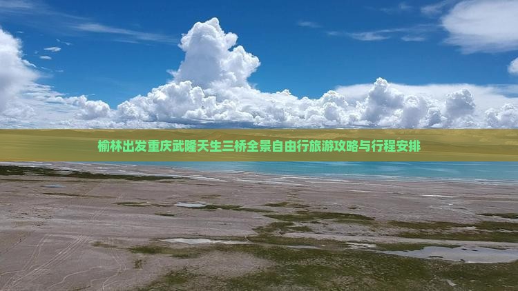 榆林出发重庆武隆天生三桥全景自由行旅游攻略与行程安排