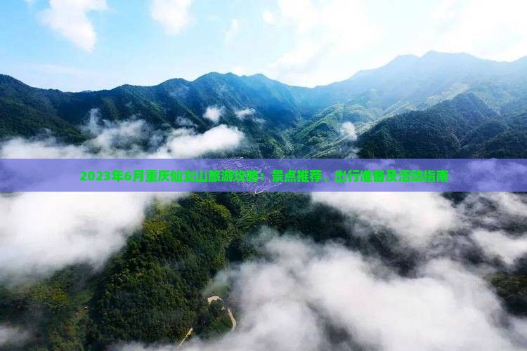2023年6月重庆仙女山旅游攻略：景点推荐、出行准备及活动指南