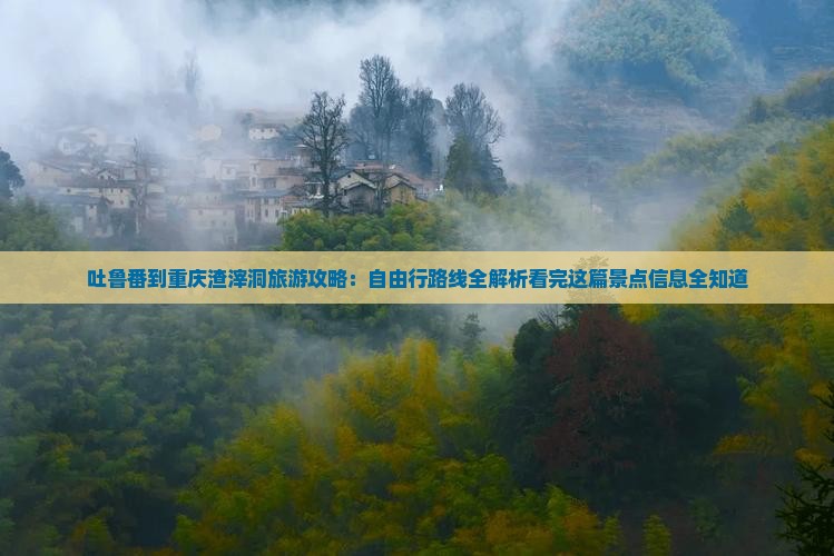 吐鲁番到重庆渣滓洞旅游攻略：自由行路线全解析看完这篇景点信息全知道