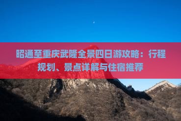 昭通至重庆武隆全景四日游攻略：行程规划、景点详解与住宿推荐