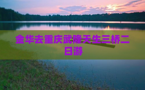 金华去重庆武隆天生三桥二日游