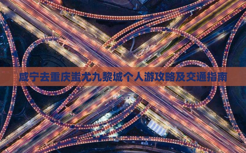 咸宁去重庆蚩尤九黎城个人游攻略及交通指南