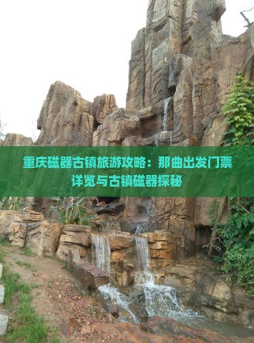 重庆磁器古镇旅游攻略：那曲出发门票详览与古镇磁器探秘