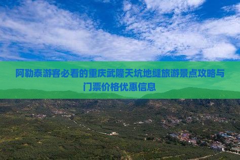 阿勒泰游客必看的重庆武隆天坑地缝旅游景点攻略与门票价格优惠信息