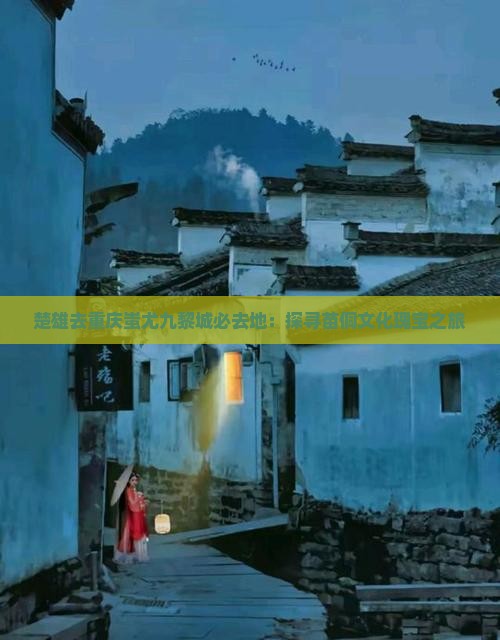 楚雄去重庆蚩尤九黎城必去地：探寻苗侗文化瑰宝之旅