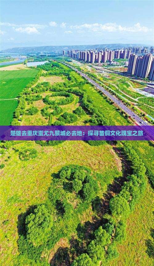 楚雄去重庆蚩尤九黎城必去地：探寻苗侗文化瑰宝之旅