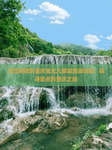 巴音郭楞到重庆蚩尤九黎城旅游攻略：探寻景点的重庆之旅