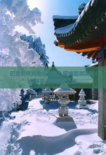巴音郭楞到重庆蚩尤九黎城旅游攻略：探寻景点的重庆之旅