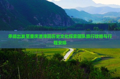 承德出发至重庆渣滓洞历史文化探索团队旅行攻略与行程安排
